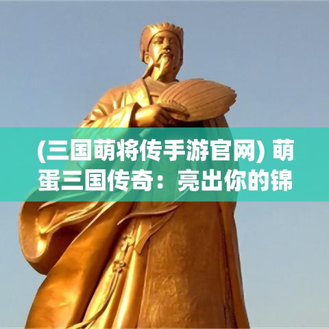 (三国萌将传手游官网) 萌蛋三国传奇：亮出你的锦囊妙计！策略与可爱的完美融合